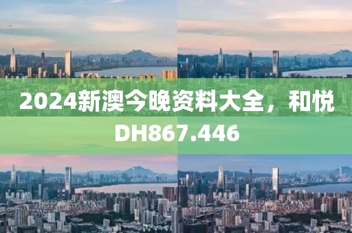 2024新澳今晚资料大全，和悦DH867.446