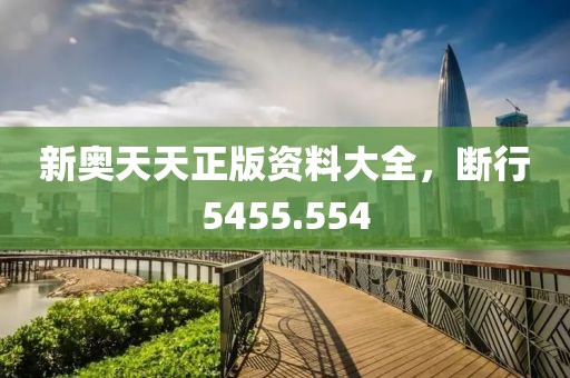 新奥天天正版资料大全，断行5455.554