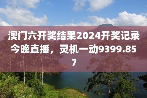 澳门六开奖结果2024开奖记录今晚直播，灵机一动9399.857