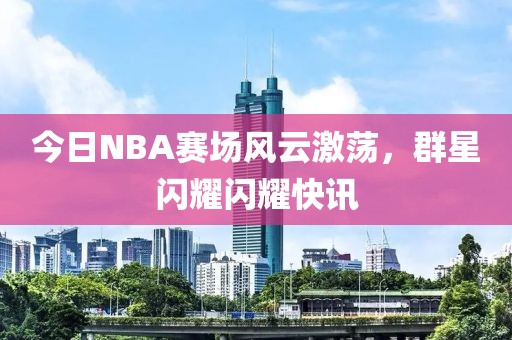 今日NBA赛场风云激荡，群星闪耀闪耀快讯