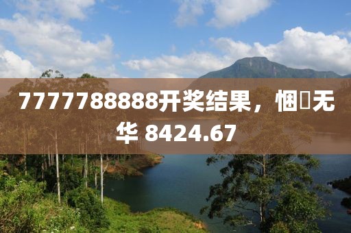 7777788888开奖结果，悃愊无华 8424.67