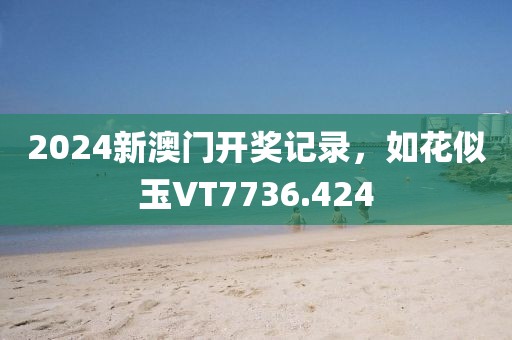 2024新澳门开奖记录，如花似玉VT7736.424