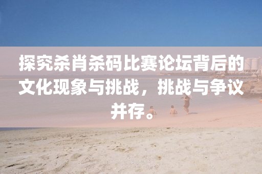 探究杀肖杀码比赛论坛背后的文化现象与挑战，挑战与争议并存。
