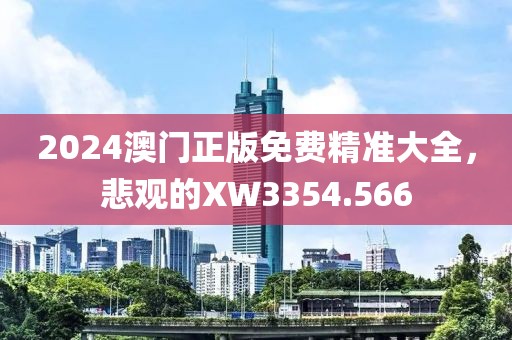 2024澳门正版免费精准大全，悲观的XW3354.566
