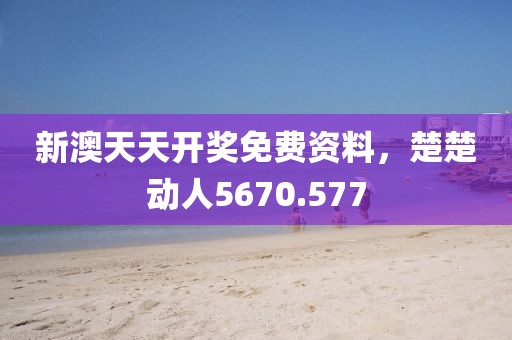 新澳天天开奖免费资料，楚楚动人5670.577