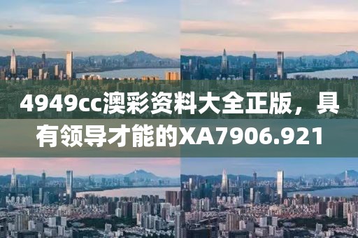 4949cc澳彩资料大全正版，具有领导才能的XA7906.921