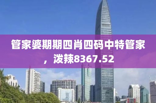 管家婆期期四肖四码中特管家，泼辣8367.52