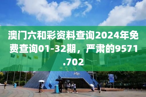 澳门六和彩资料查询2024年免费查询01-32期，严肃的9571.702