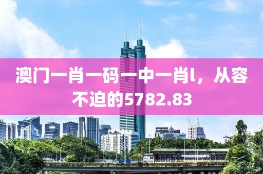 澳门一肖一码一中一肖l，从容不迫的5782.83