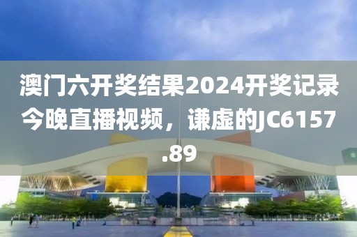 澳门六开奖结果2024开奖记录今晚直播视频，谦虚的JC6157.89