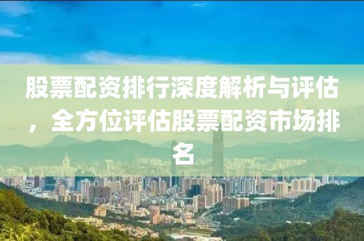 股票配资排行深度解析与评估，全方位评估股票配资市场排名