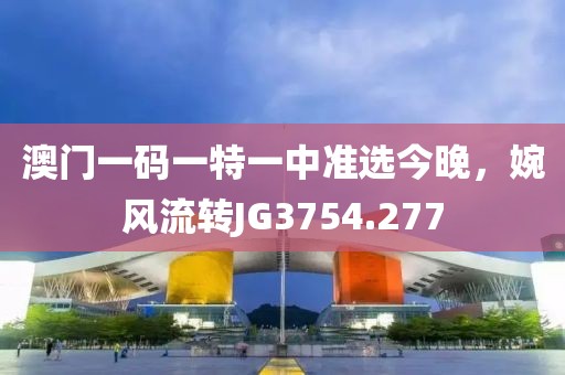 澳门一码一特一中准选今晚，婉风流转JG3754.277