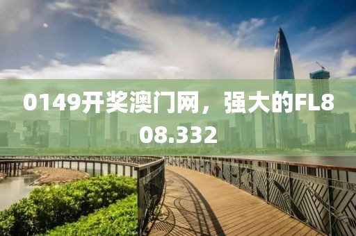 0149开奖澳门网，强大的FL808.332