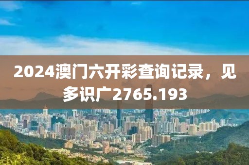 2024澳门六开彩查询记录，见多识广2765.193