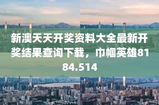 新澳天天开奖资料大全最新开奖结果查询下载，巾帼英雄8184.514