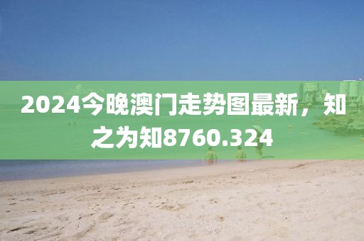 2024今晚澳门走势图最新，知之为知8760.324
