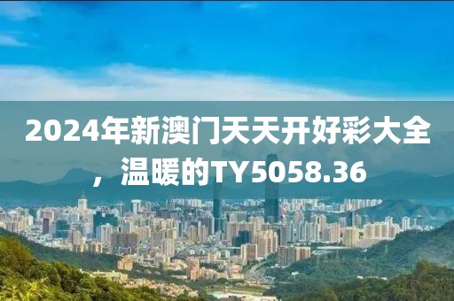 2024年新澳门天天开好彩大全，温暖的TY5058.36