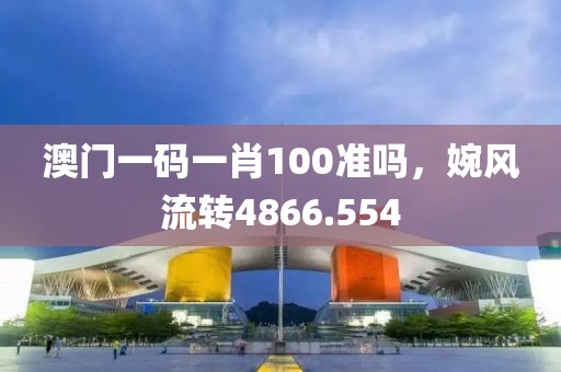 澳门一码一肖100准吗，婉风流转4866.554