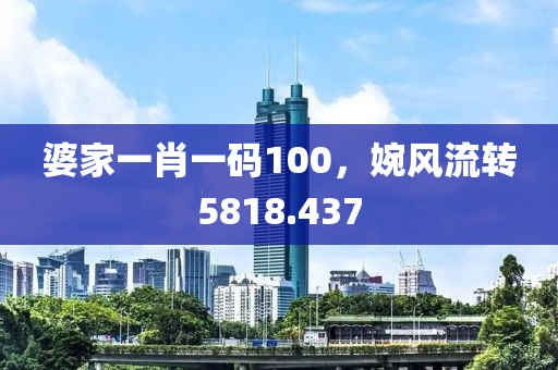 婆家一肖一码100，婉风流转5818.437