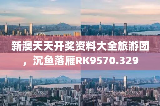 新澳天天开奖资料大全旅游团，沉鱼落雁RK9570.329