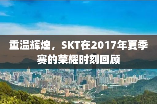 重温辉煌，SKT在2017年夏季赛的荣耀时刻回顾