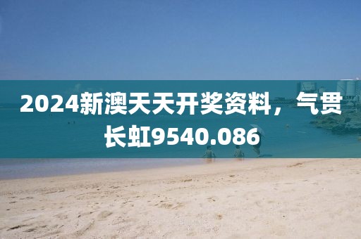 2024新澳天天开奖资料，气贯长虹9540.086