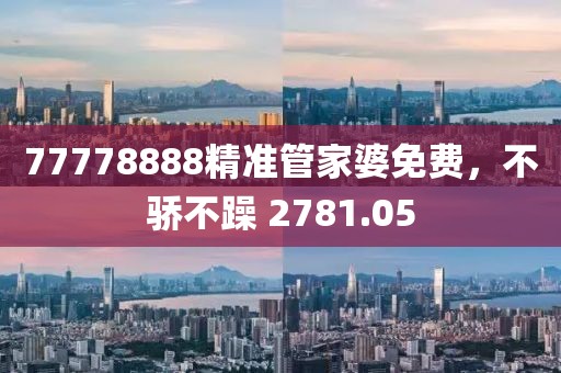 77778888精准管家婆免费，不骄不躁 2781.05