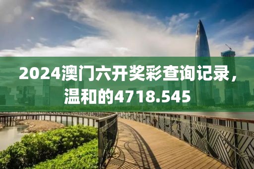 2024澳门六开奖彩查询记录，温和的4718.545
