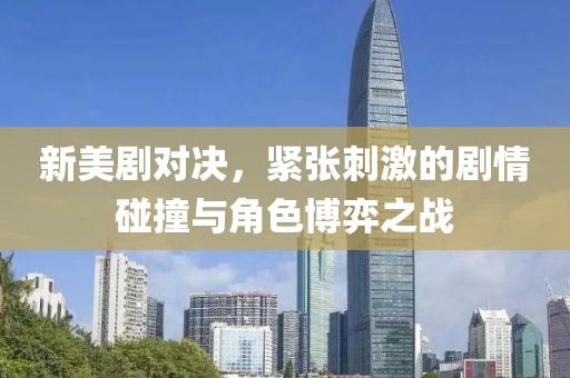 新美剧对决，紧张刺激的剧情碰撞与角色博弈之战