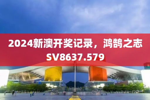 2024新澳开奖记录，鸿鹄之志SV8637.579