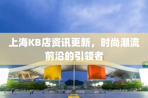 上海KB店资讯更新，时尚潮流前沿的引领者