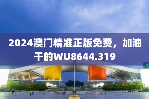 2024澳门精准正版免费，加油干的WU8644.319