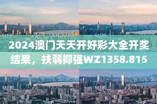 2024澳门天天开好彩大全开奖结果，扶弱抑强WZ1358.815