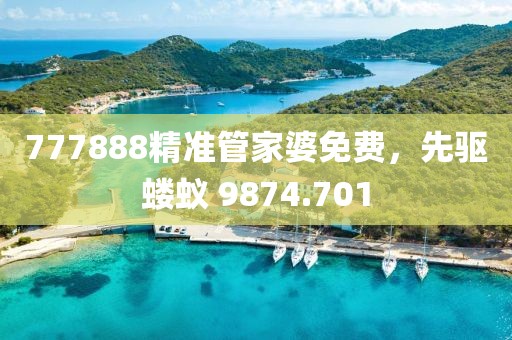777888精准管家婆免费，先驱蝼蚁 9874.701