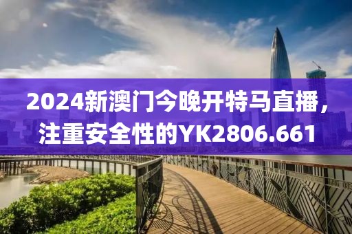 2024新澳门今晚开特马直播，注重安全性的YK2806.661