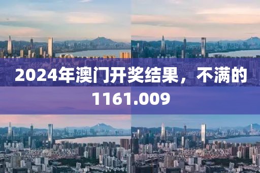 2024年澳门开奖结果，不满的1161.009