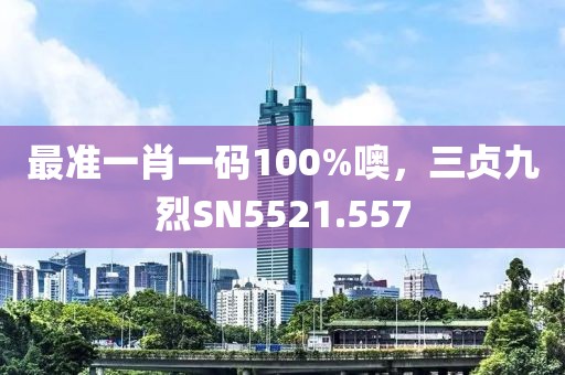 最准一肖一码100%噢，三贞九烈SN5521.557