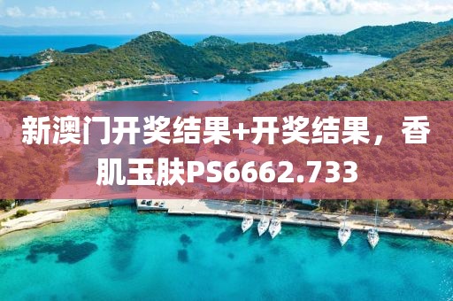 新澳门开奖结果+开奖结果，香肌玉肤PS6662.733