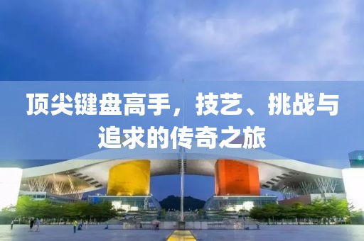 顶尖键盘高手，技艺、挑战与追求的传奇之旅