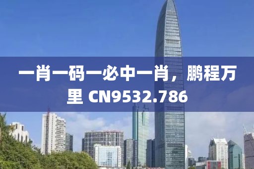 一肖一码一必中一肖，鹏程万里 CN9532.786