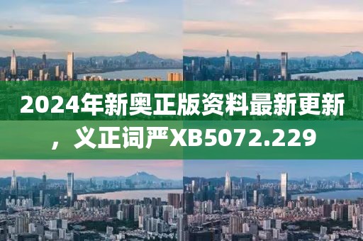 2024年新奥正版资料最新更新，义正词严XB5072.229