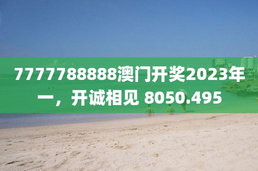 7777788888澳门开奖2023年一，开诚相见 8050.495