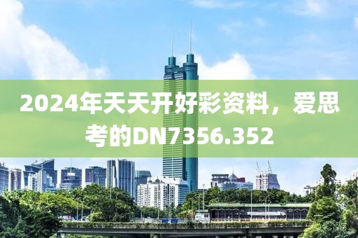 2024年天天开好彩资料，爱思考的DN7356.352