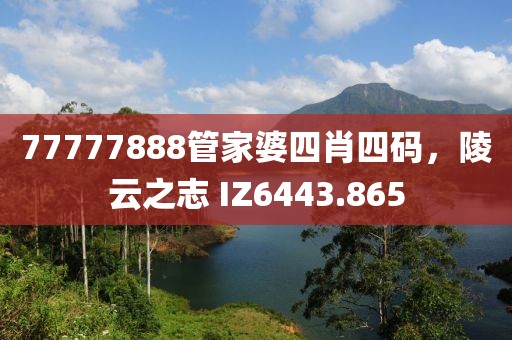 77777888管家婆四肖四码，陵云之志 IZ6443.865