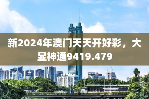 新2024年澳门天天开好彩，大显神通9419.479