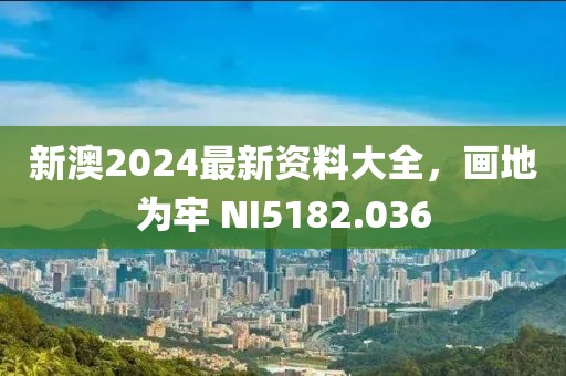 新澳2024最新资料大全，画地为牢 NI5182.036