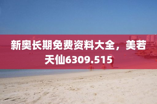 新奥长期免费资料大全，美若天仙6309.515