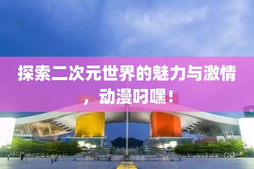 探索二次元世界的魅力与激情，动漫叼嘿！