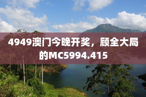 4949澳门今晚开奖，顾全大局的MC5994.415