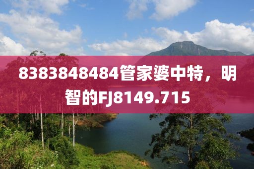 8383848484管家婆中特，明智的FJ8149.715